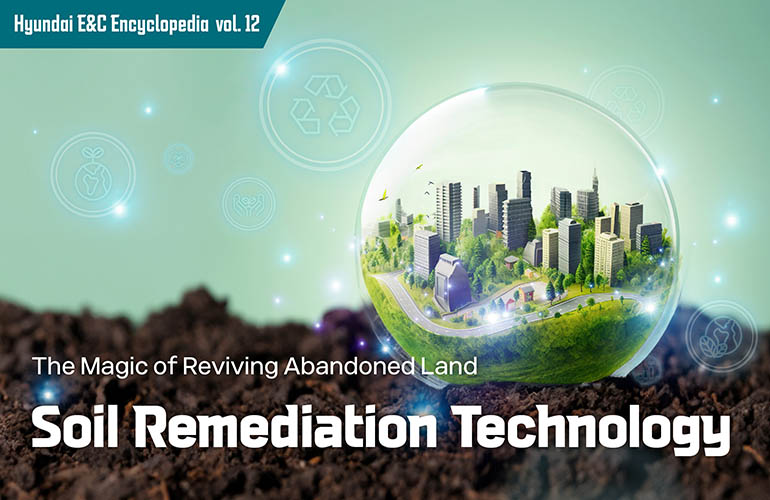 [Hyundai E&C Encyclopedia vol. 12] The Magic of Reviving Abandoned Land: Soil Remediation Technology