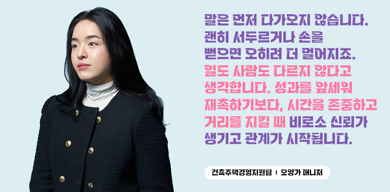 “말은 먼저 다가오지 않습니다. 기다려주면, 그때 천천히 마음을 내줍니다. 일도 사람도, 저는 그렇게 대하고 싶습니다.” 건축주택경영지원팀 오양가 매니저